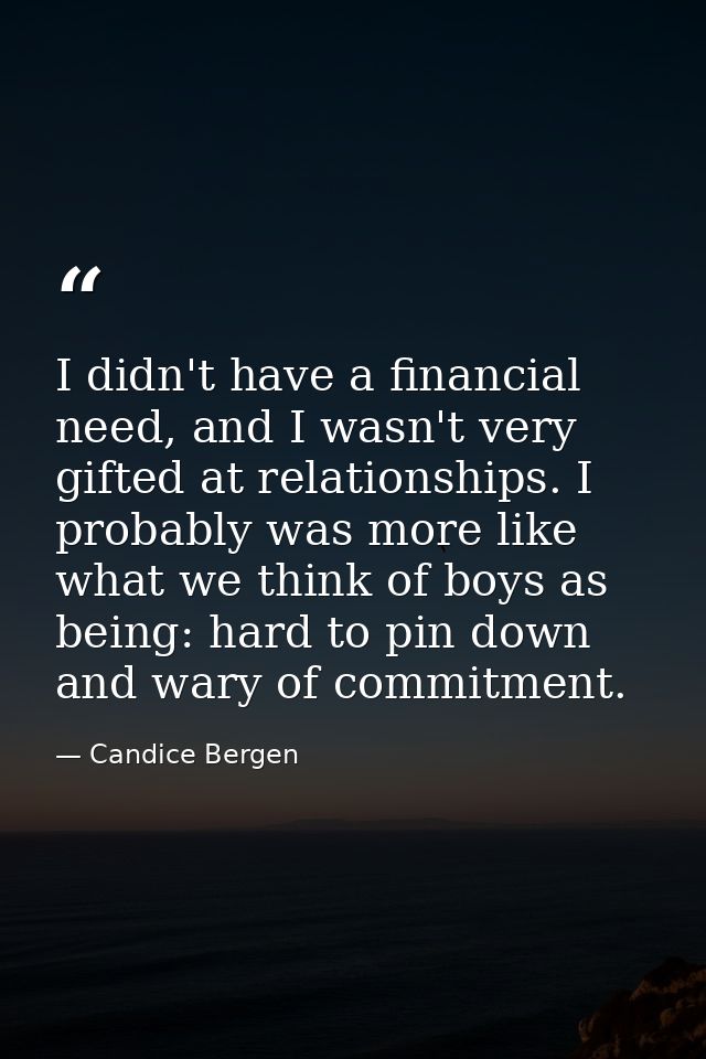 I didn't have a financial need, and I wasn't very gifted at relationships. I probably was more like what we think of boy — Candice Bergen