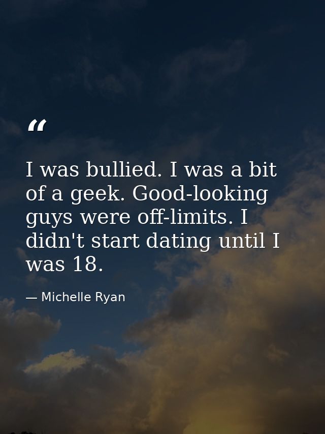 I was bullied. I was a bit of a geek. Good-looking guys were off-limits. I didn't start dating until I was 18. — Michelle Ryan