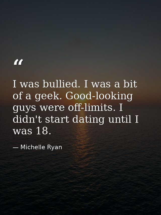 I was bullied. I was a bit of a geek. Good-looking guys were off-limits. I didn't start dating until I was 18. — Michelle Ryan