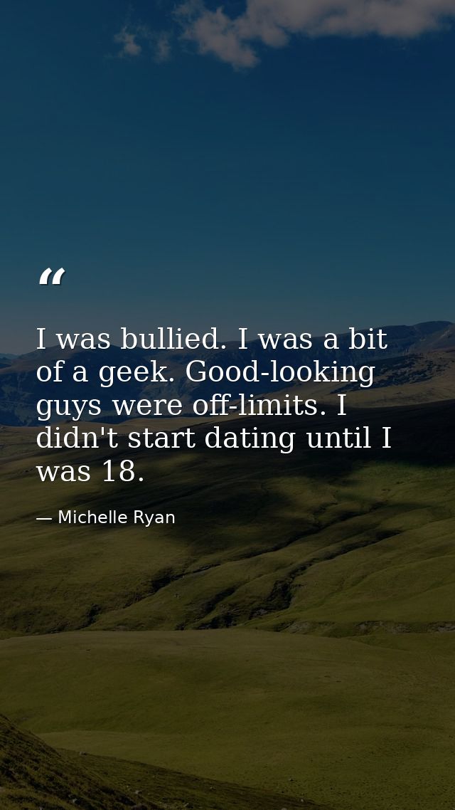 I was bullied. I was a bit of a geek. Good-looking guys were off-limits. I didn't start dating until I was 18. — Michelle Ryan