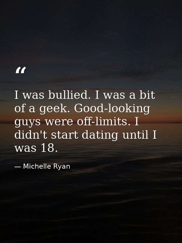 I was bullied. I was a bit of a geek. Good-looking guys were off-limits. I didn't start dating until I was 18. — Michelle Ryan