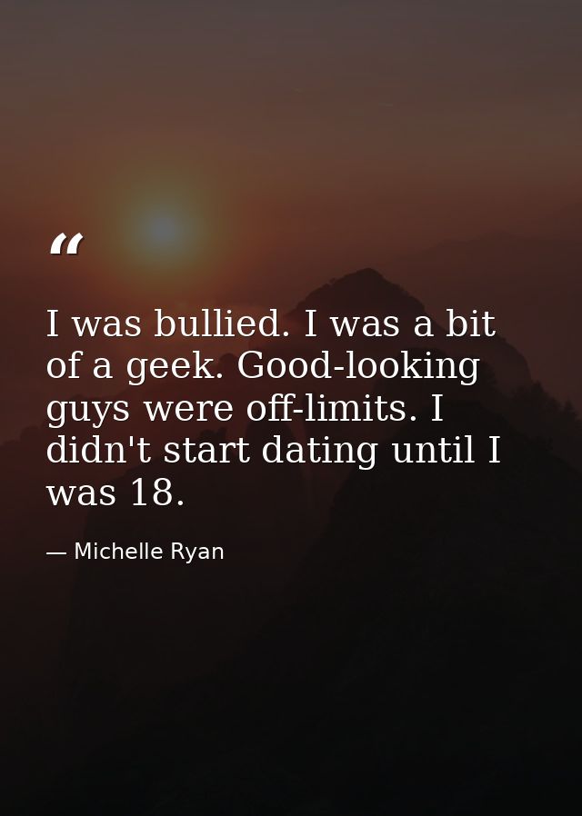 I was bullied. I was a bit of a geek. Good-looking guys were off-limits. I didn't start dating until I was 18. — Michelle Ryan