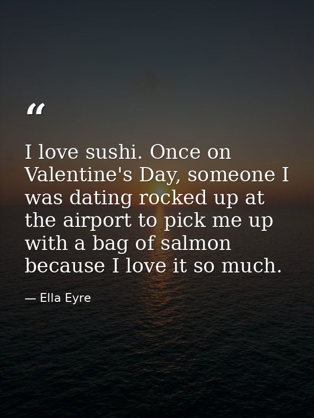 I love sushi. Once on Valentine's Day, someone I was dating rocked up at the airport to pick me up with a bag of salmon  — Ella Eyre