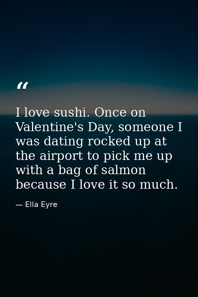 I love sushi. Once on Valentine's Day, someone I was dating rocked up at the airport to pick me up with a bag of salmon  — Ella Eyre