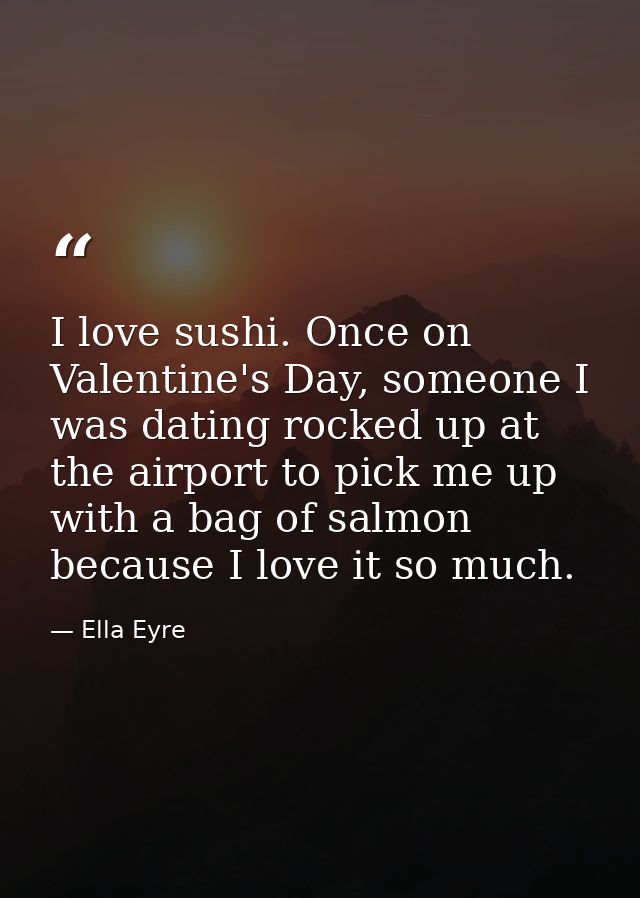 I love sushi. Once on Valentine's Day, someone I was dating rocked up at the airport to pick me up with a bag of salmon  — Ella Eyre