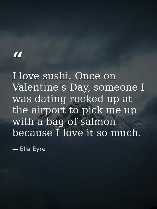 I love sushi. Once on Valentine's Day, someone I was dating rocked up at the airport to pick me up with a bag of salmon  — Ella Eyre