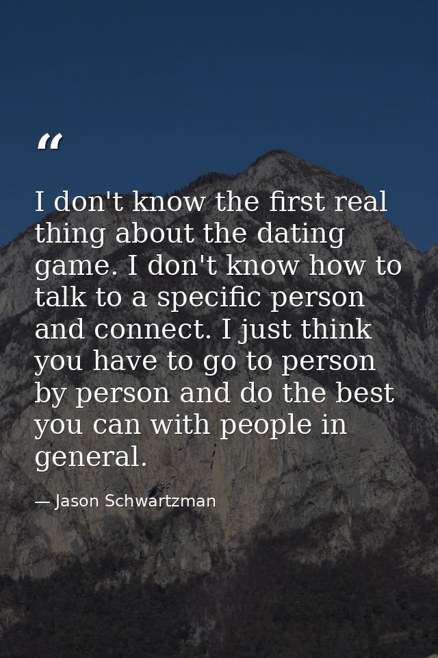 I don't know the first real thing about the dating game. I don't know how to talk to a specific person and connect. I ju — Jason Schwartzman
