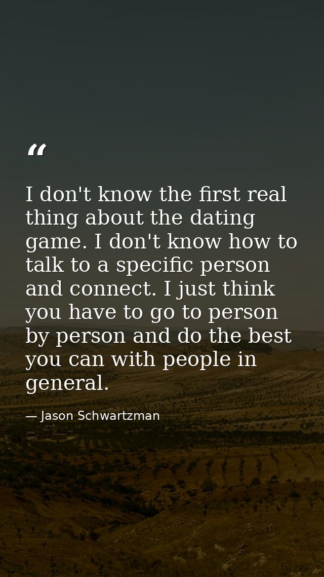 I don't know the first real thing about the dating game. I don't know how to talk to a specific person and connect. I ju — Jason Schwartzman