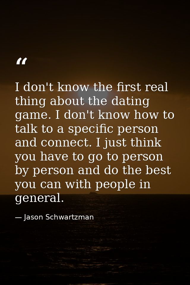 I don't know the first real thing about the dating game. I don't know how to talk to a specific person and connect. I ju — Jason Schwartzman
