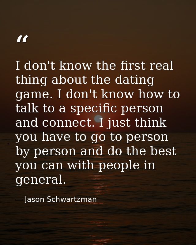 I don't know the first real thing about the dating game. I don't know how to talk to a specific person and connect. I ju — Jason Schwartzman
