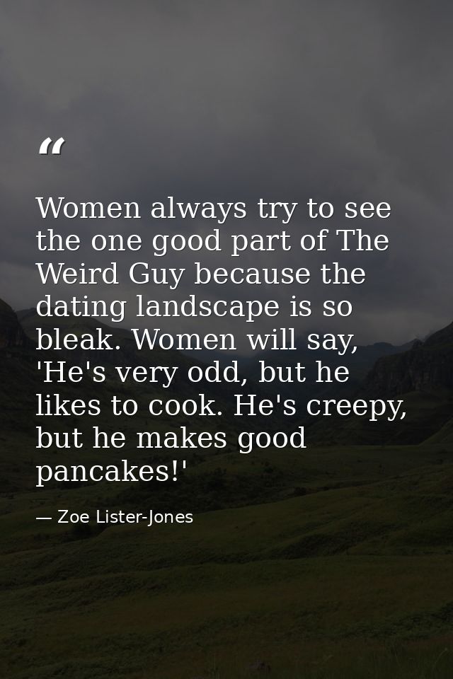 Women always try to see the one good part of The Weird Guy because the dating landscape is so bleak. Women will say, 'He — Zoe Lister-Jones