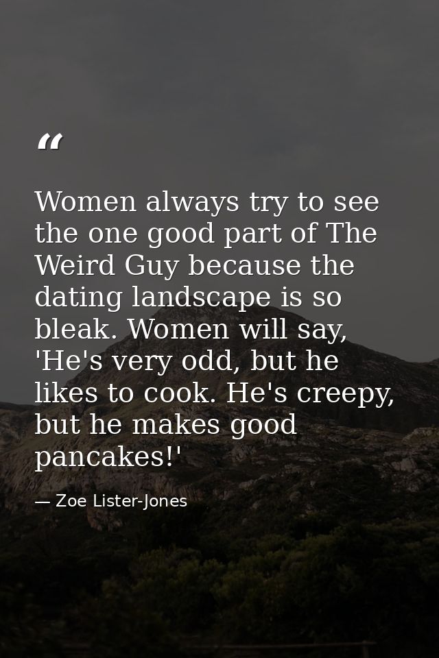 Women always try to see the one good part of The Weird Guy because the dating landscape is so bleak. Women will say, 'He — Zoe Lister-Jones