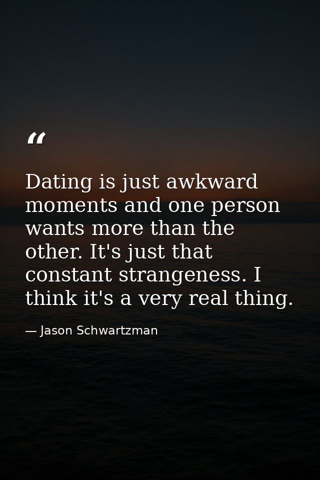 Dating is just awkward moments and one person wants more than the other. It's just that constant strangeness. I think it — Jason Schwartzman