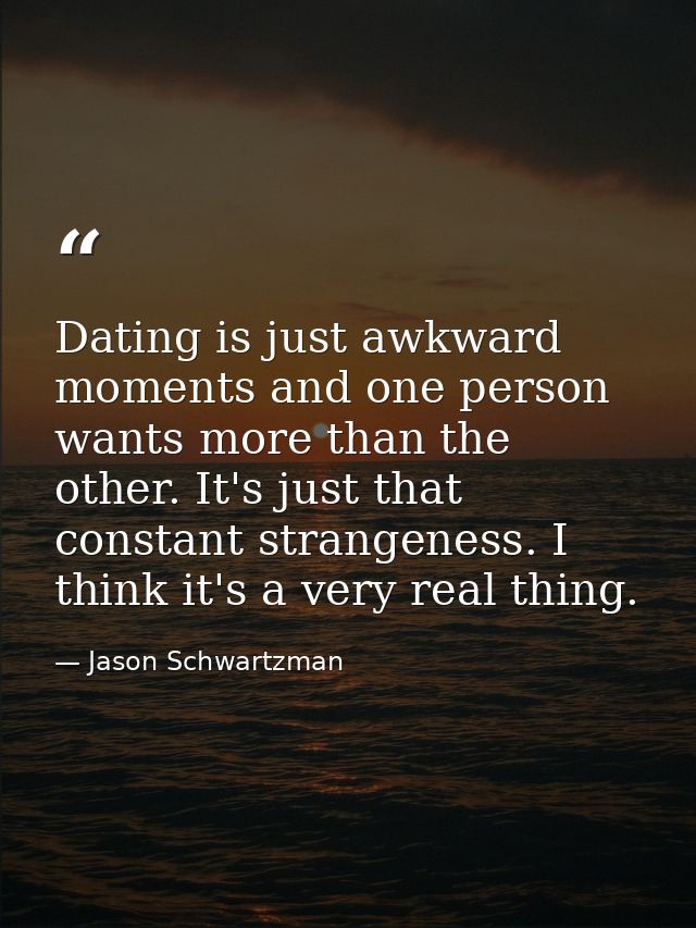 Dating is just awkward moments and one person wants more than the other. It's just that constant strangeness. I think it — Jason Schwartzman