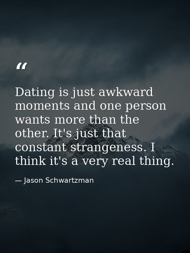 Dating is just awkward moments and one person wants more than the other. It's just that constant strangeness. I think it — Jason Schwartzman