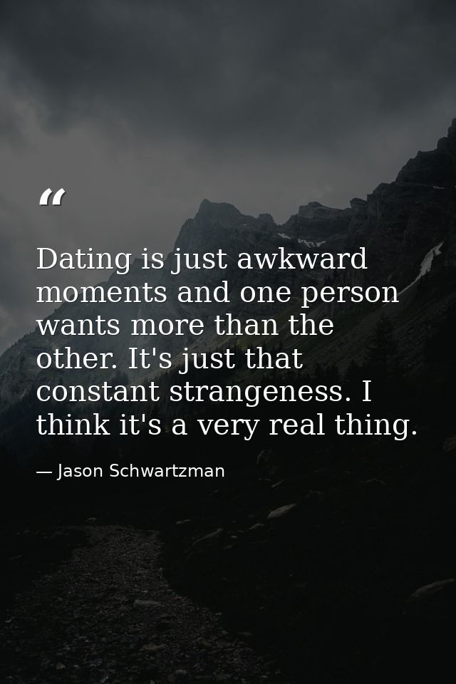 Dating is just awkward moments and one person wants more than the other. It's just that constant strangeness. I think it — Jason Schwartzman