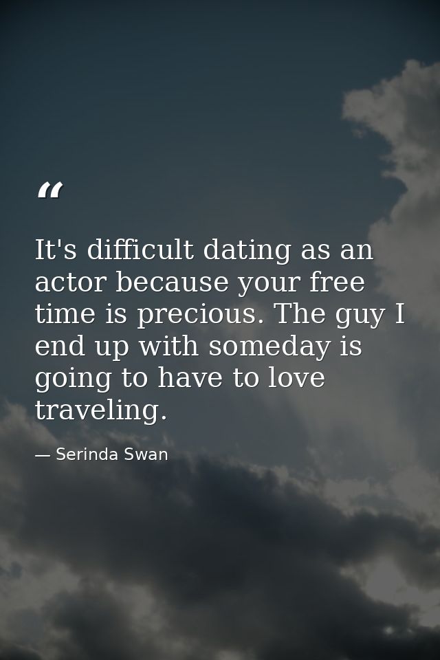 It's difficult dating as an actor because your free time is precious. The guy I end up with someday is going to have to  — Serinda Swan