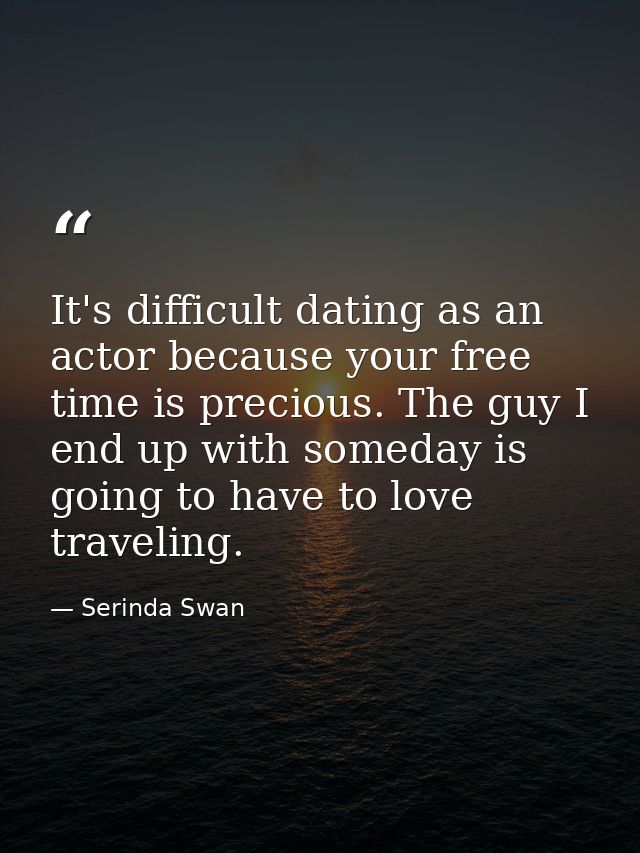It's difficult dating as an actor because your free time is precious. The guy I end up with someday is going to have to  — Serinda Swan