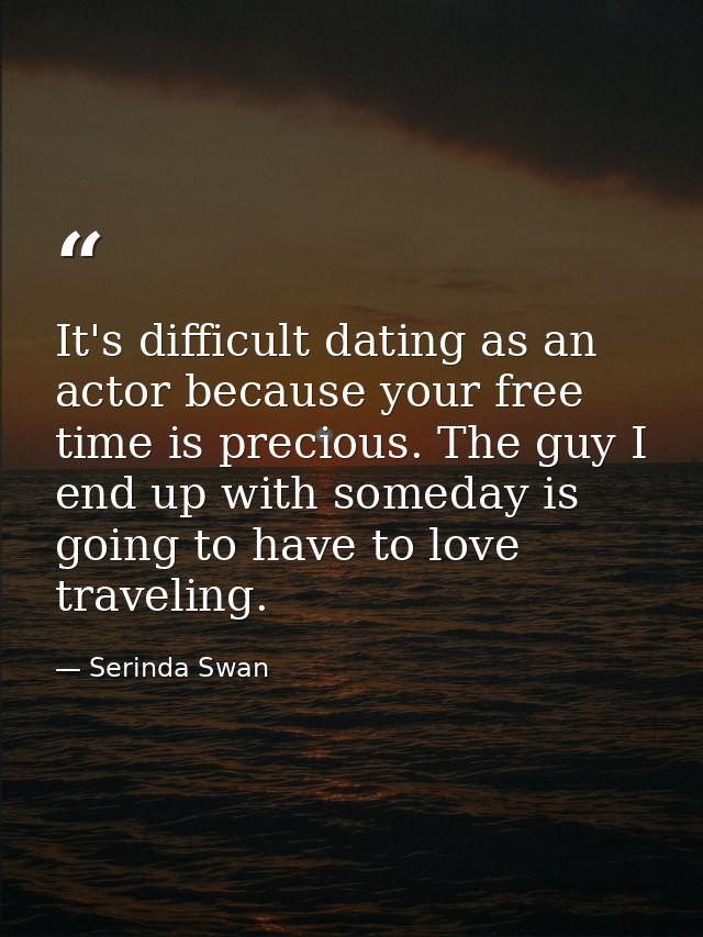 It's difficult dating as an actor because your free time is precious. The guy I end up with someday is going to have to  — Serinda Swan