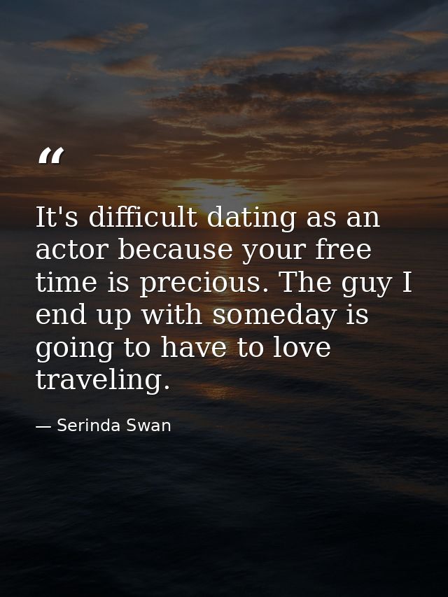 It's difficult dating as an actor because your free time is precious. The guy I end up with someday is going to have to  — Serinda Swan
