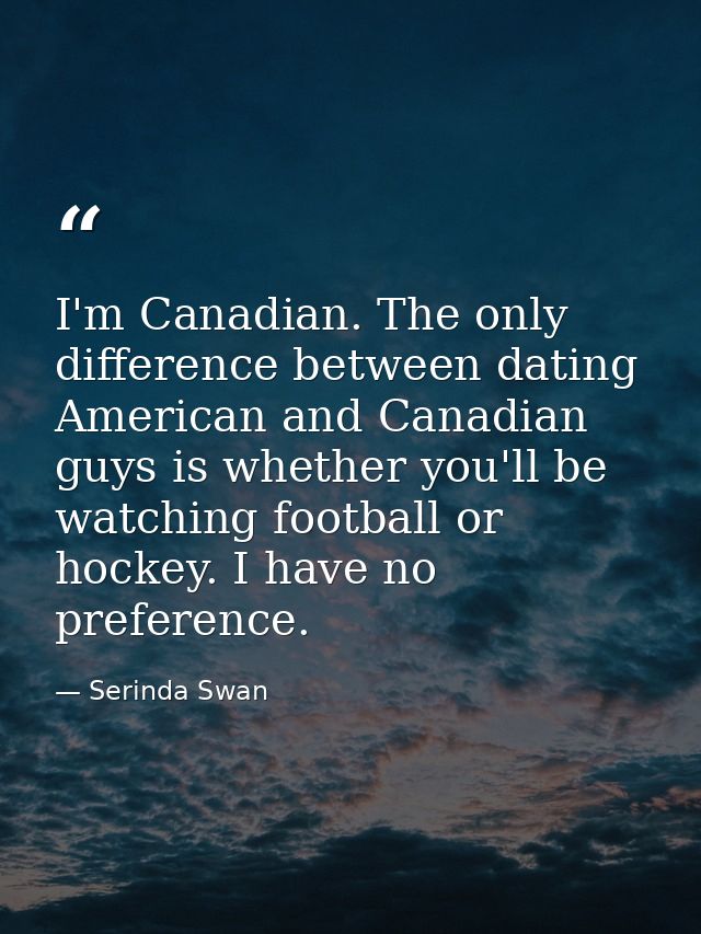 I'm Canadian. The only difference between dating American and Canadian guys is whether you'll be watching football or ho — Serinda Swan