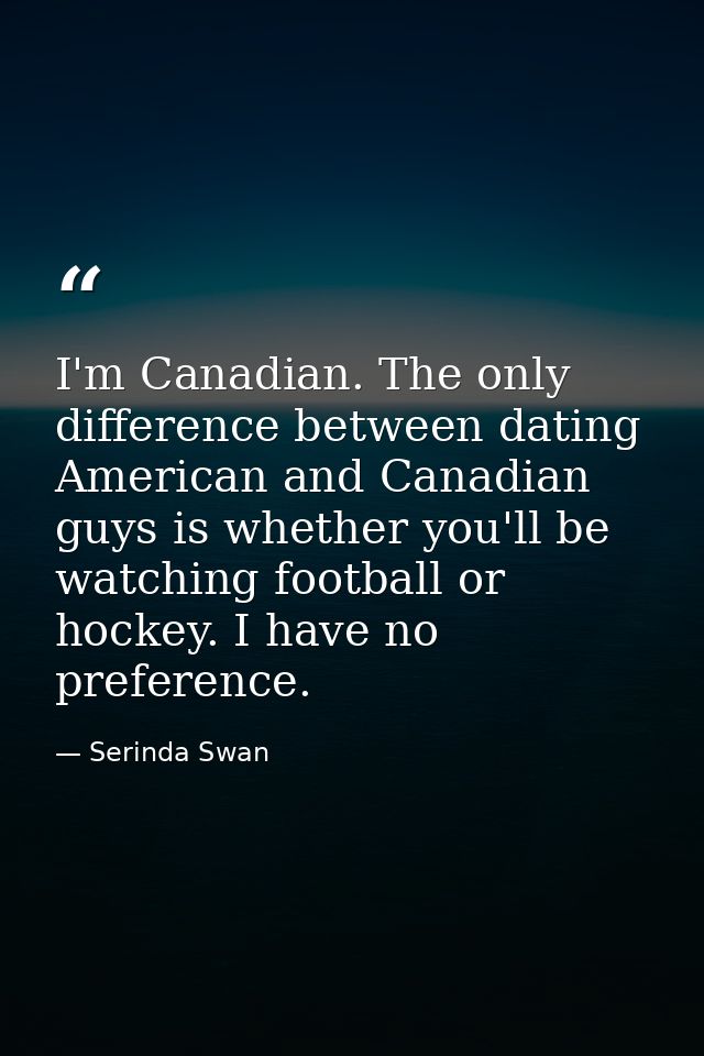I'm Canadian. The only difference between dating American and Canadian guys is whether you'll be watching football or ho — Serinda Swan