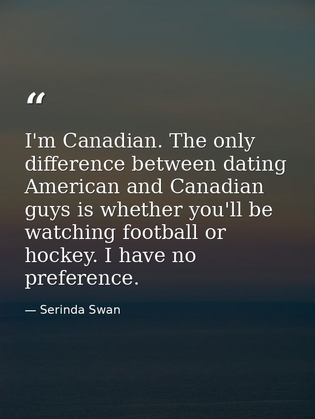 I'm Canadian. The only difference between dating American and Canadian guys is whether you'll be watching football or ho — Serinda Swan