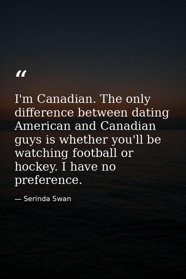 I'm Canadian. The only difference between dating American and Canadian guys is whether you'll be watching football or ho — Serinda Swan