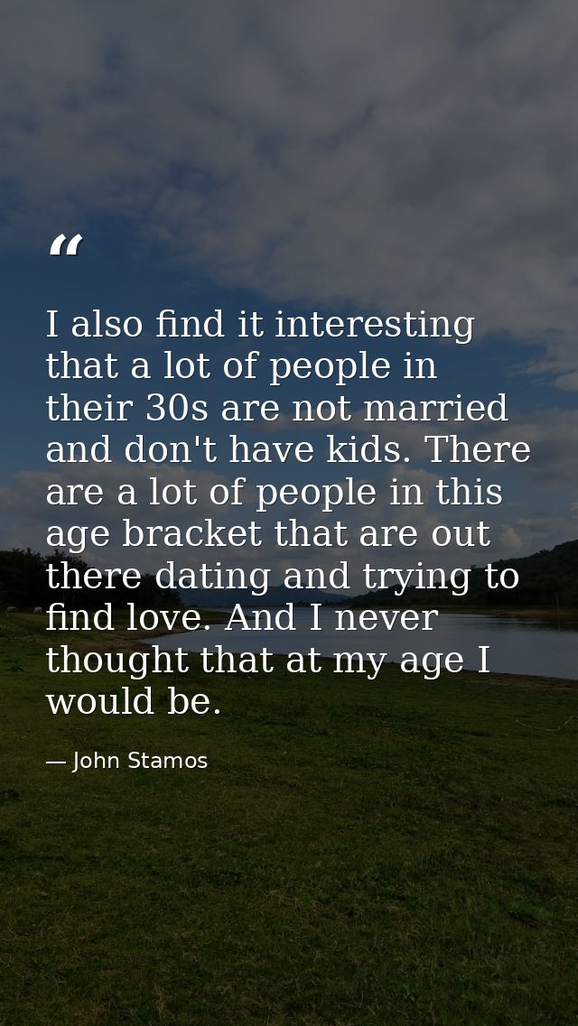 I also find it interesting that a lot of people in their 30s are not married and don't have kids. There are a lot of peo — John Stamos