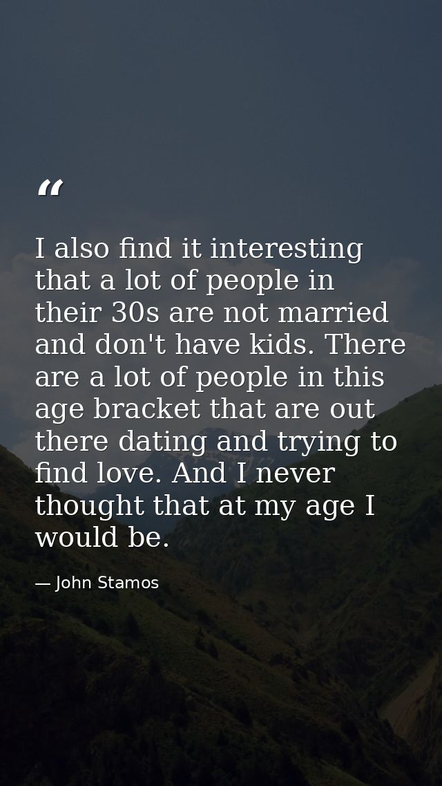 I also find it interesting that a lot of people in their 30s are not married and don't have kids. There are a lot of peo — John Stamos