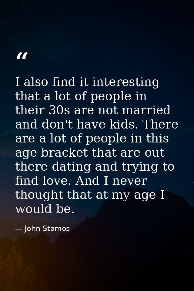 I also find it interesting that a lot of people in their 30s are not married and don't have kids. There are a lot of peo — John Stamos