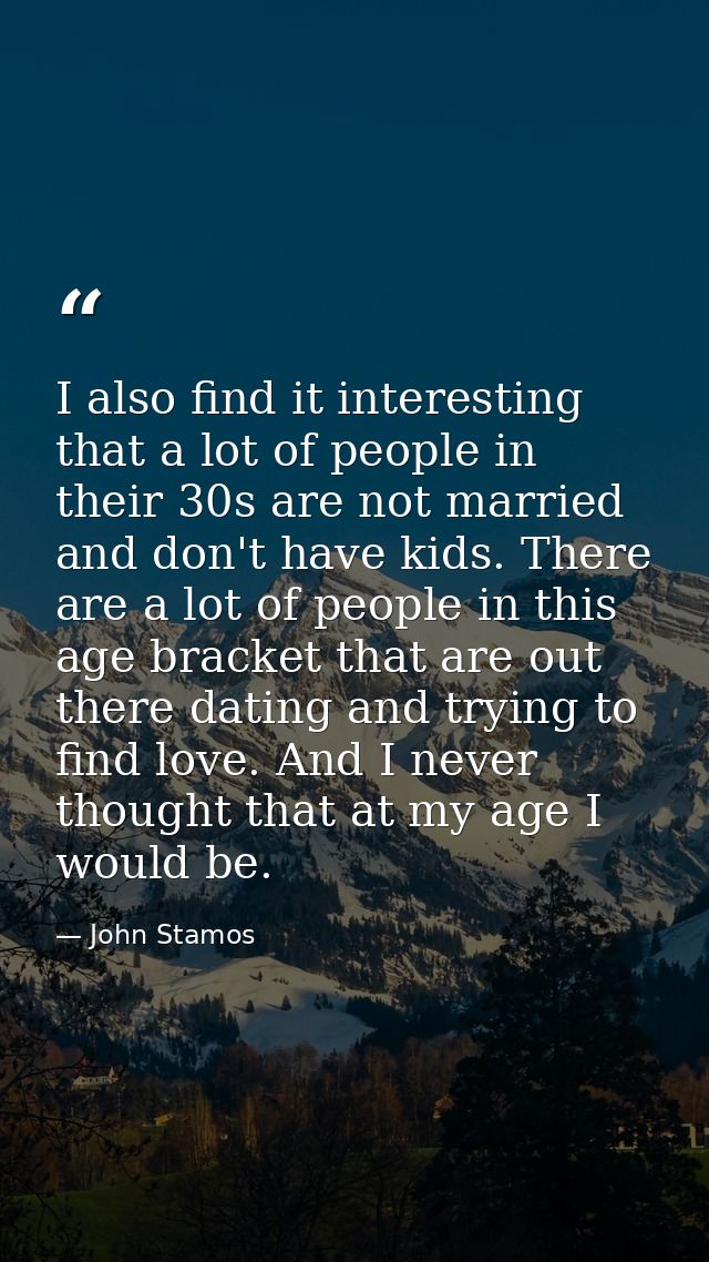 I also find it interesting that a lot of people in their 30s are not married and don't have kids. There are a lot of peo — John Stamos