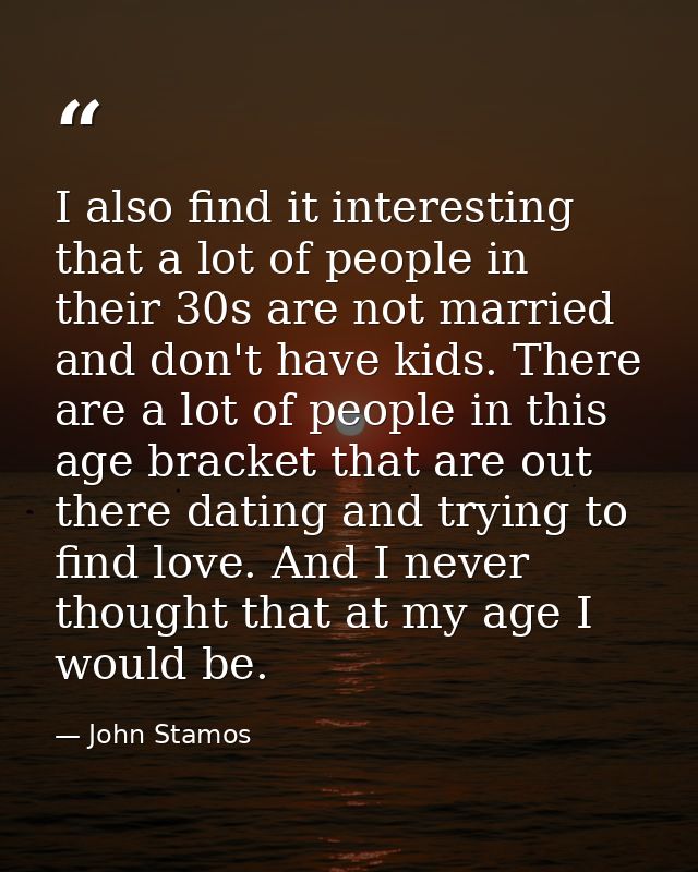 I also find it interesting that a lot of people in their 30s are not married and don't have kids. There are a lot of peo — John Stamos