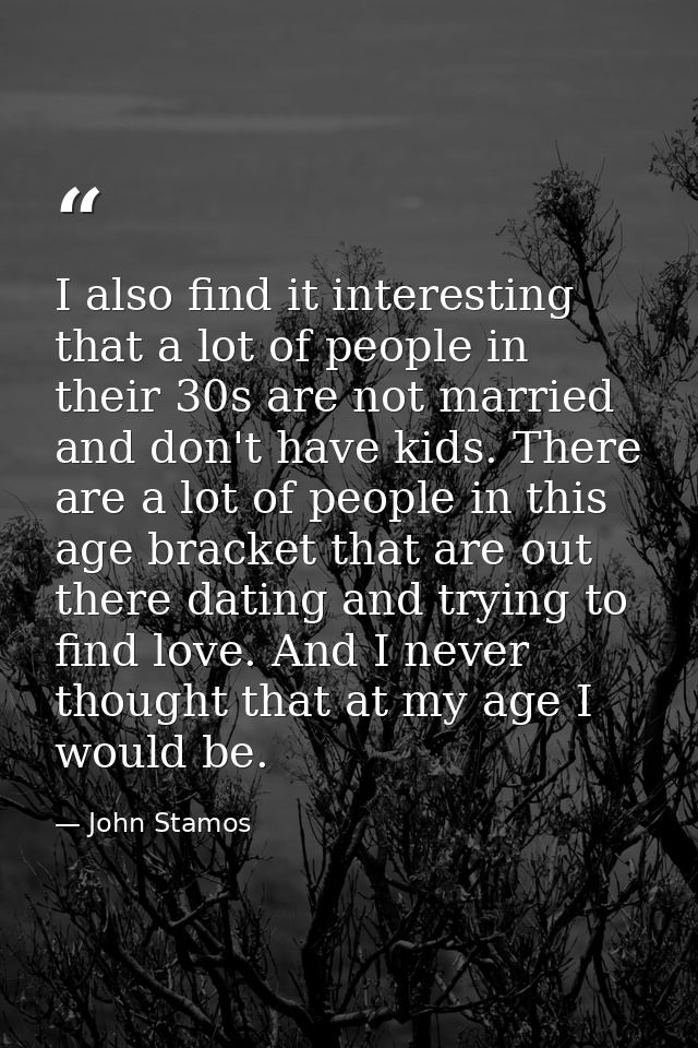 I also find it interesting that a lot of people in their 30s are not married and don't have kids. There are a lot of peo — John Stamos