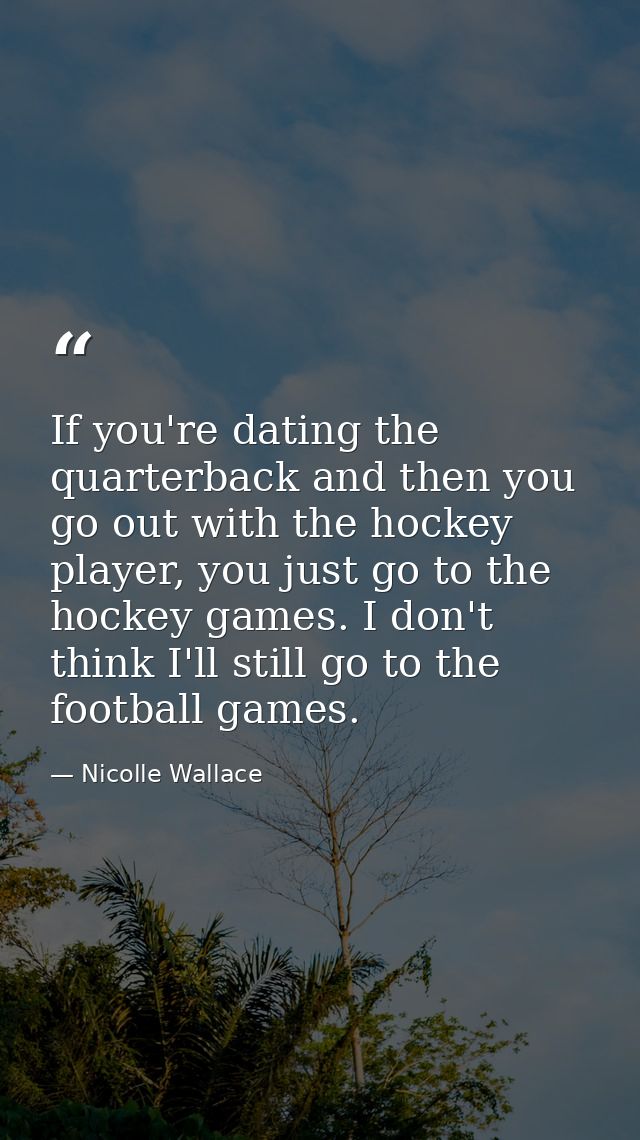 If you're dating the quarterback and then you go out with the hockey player, you just go to the hockey games. I don't th — Nicolle Wallace