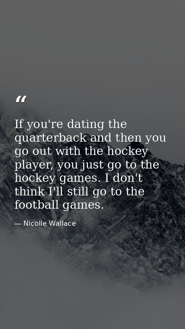 If you're dating the quarterback and then you go out with the hockey player, you just go to the hockey games. I don't th — Nicolle Wallace