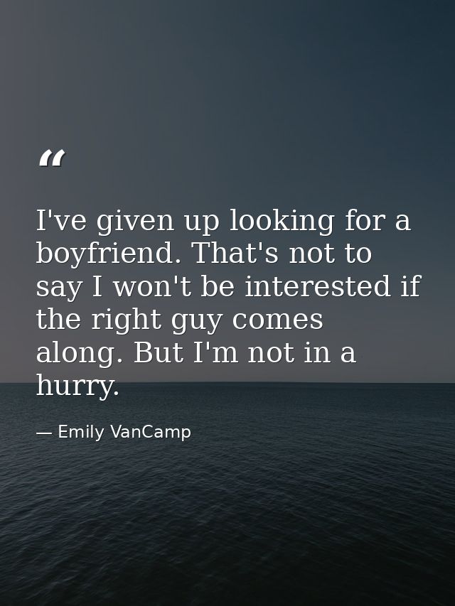 I've given up looking for a boyfriend. That's not to say I won't be interested if the right guy comes along. But I'm not — Emily VanCamp