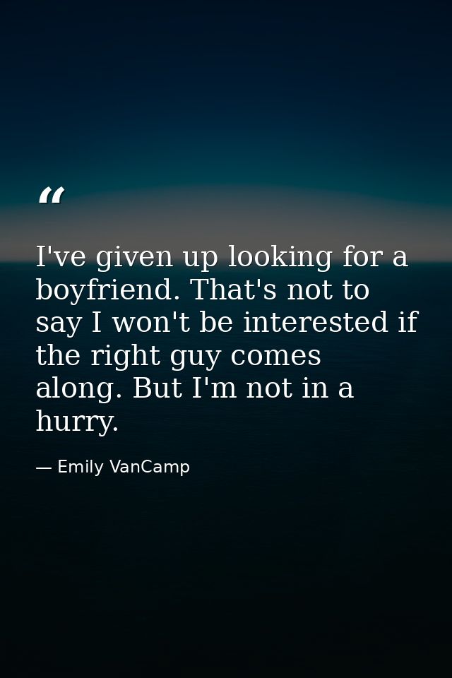 I've given up looking for a boyfriend. That's not to say I won't be interested if the right guy comes along. But I'm not — Emily VanCamp