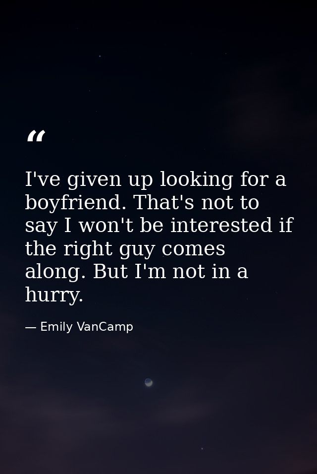 I've given up looking for a boyfriend. That's not to say I won't be interested if the right guy comes along. But I'm not — Emily VanCamp