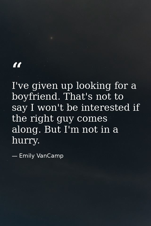 I've given up looking for a boyfriend. That's not to say I won't be interested if the right guy comes along. But I'm not — Emily VanCamp