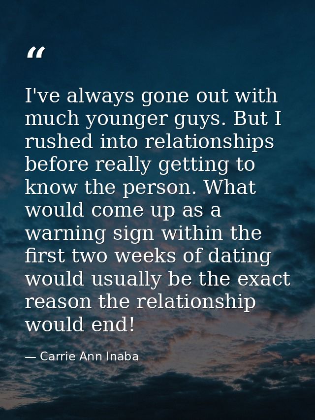 I've always gone out with much younger guys. But I rushed into relationships before really getting to know the person. W — Carrie Ann Inaba
