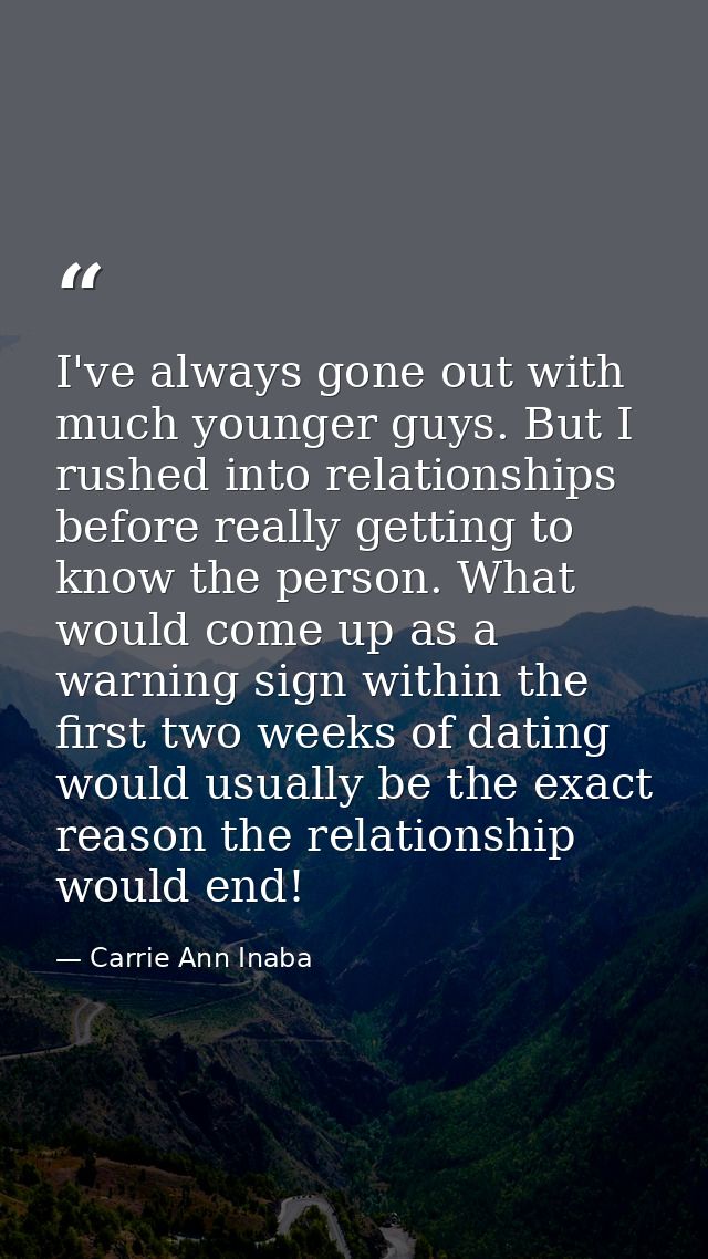 I've always gone out with much younger guys. But I rushed into relationships before really getting to know the person. W — Carrie Ann Inaba