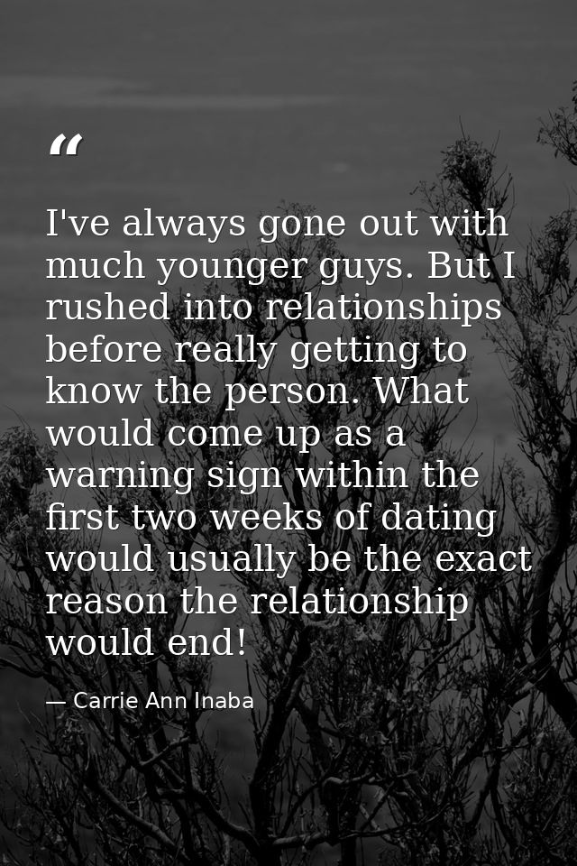 I've always gone out with much younger guys. But I rushed into relationships before really getting to know the person. W — Carrie Ann Inaba
