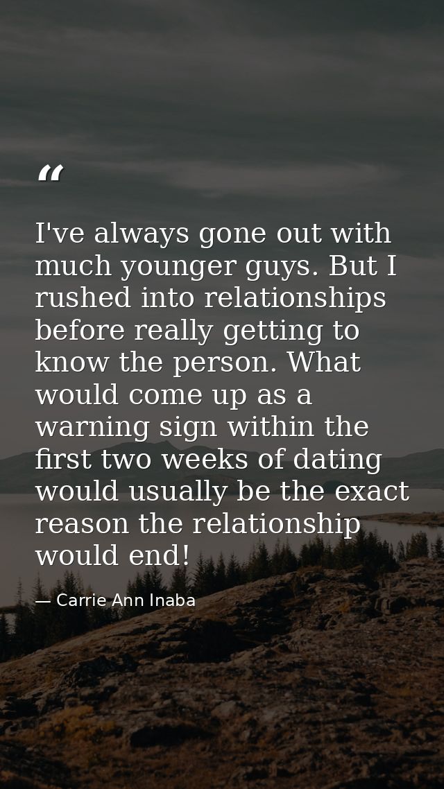 I've always gone out with much younger guys. But I rushed into relationships before really getting to know the person. W — Carrie Ann Inaba