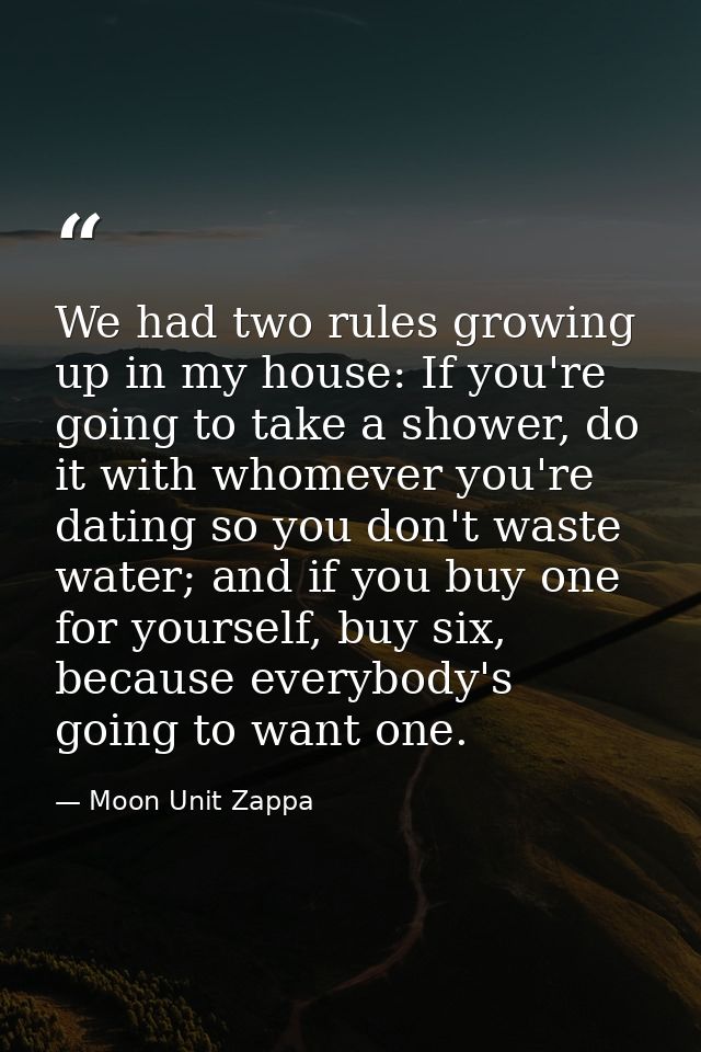 We had two rules growing up in my house: If you're going to take a shower, do it with whomever you're dating so you don' — Moon Unit Zappa