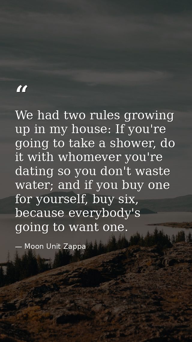 We had two rules growing up in my house: If you're going to take a shower, do it with whomever you're dating so you don' — Moon Unit Zappa