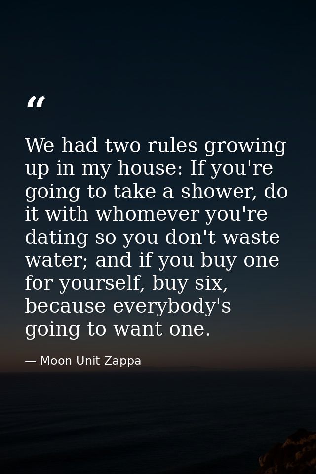 We had two rules growing up in my house: If you're going to take a shower, do it with whomever you're dating so you don' — Moon Unit Zappa