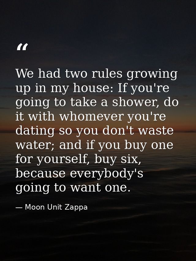 We had two rules growing up in my house: If you're going to take a shower, do it with whomever you're dating so you don' — Moon Unit Zappa