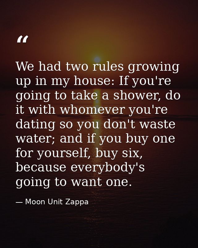 We had two rules growing up in my house: If you're going to take a shower, do it with whomever you're dating so you don' — Moon Unit Zappa