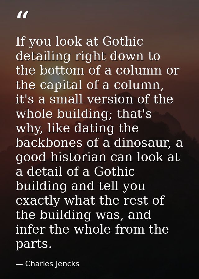 If you look at Gothic detailing right down to the bottom of a column or the capital of a column, it's a small version of — Charles Jencks